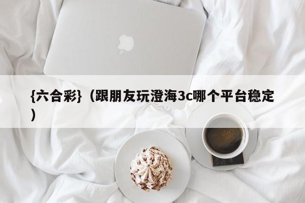 {六合彩}(跟朋友玩澄海3c哪个平台稳定)