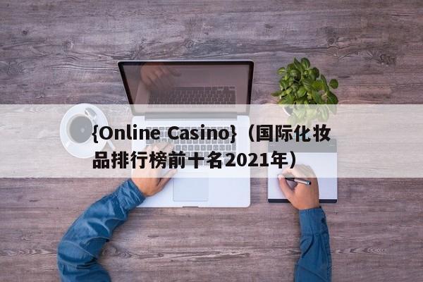 {Online Casino}(国际化妆品排行榜前十名2021年)