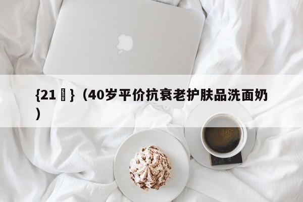 {21點}(40岁平价抗衰老护肤品洗面奶)
