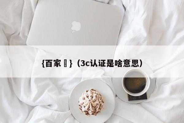 {百家樂}(3c认证是啥意思)