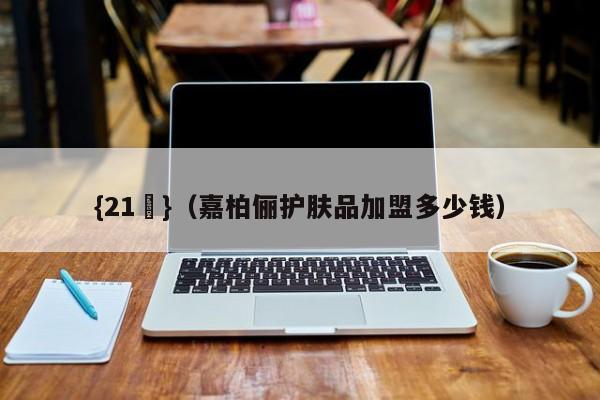 {21點}(嘉柏俪护肤品加盟多少钱)