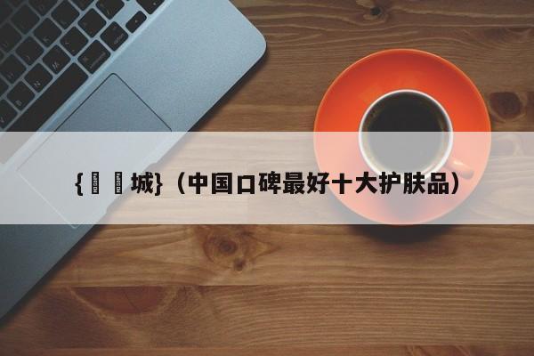 {娛樂城}(中国口碑最好十大护肤品)