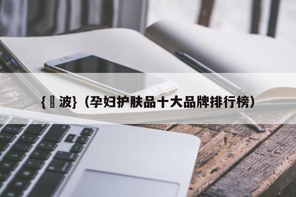 {賭波}(孕妇护肤品十大品牌排行榜)
